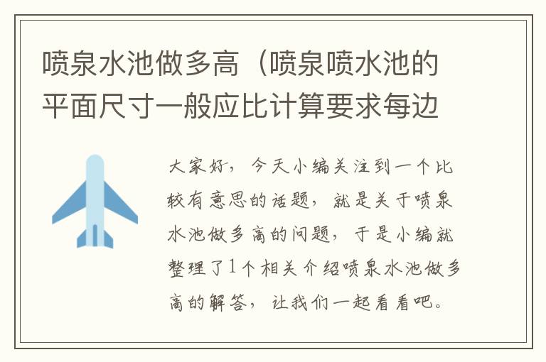 喷泉水池做多高（喷泉喷水池的平面尺寸一般应比计算要求每边再加大）